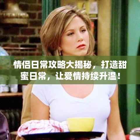 情侣日常攻略大揭秘，打造甜蜜日常，让爱情持续升温！