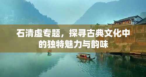 石清虚专题,探寻古典文化中的独特魅力与韵味