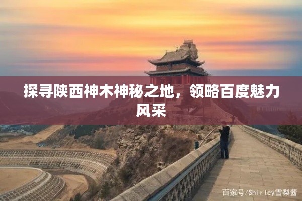 探寻陕西神木神秘之地,领略百度魅力风采