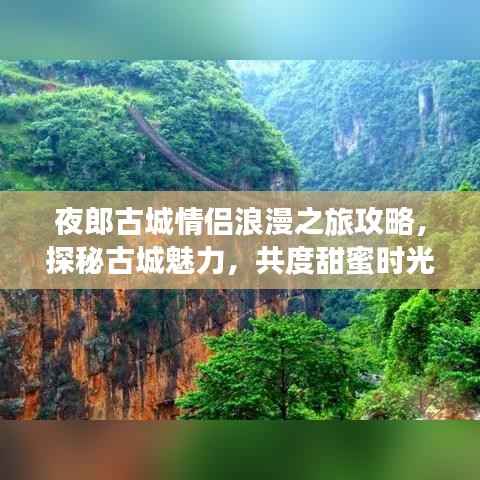 夜郎古城情侣浪漫之旅攻略,探秘古城魅力,共度甜蜜时光!