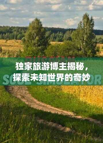 独家旅游博主揭秘,探索未知世界的奇妙之旅