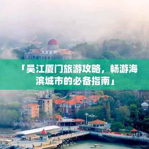 「吴江厦门旅游攻略,畅游海滨城市的必备指南」