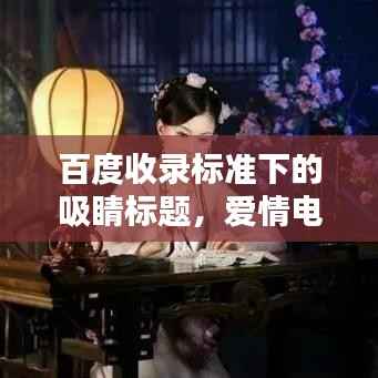 百度收录标准下的吸睛标题，爱情电影独家分享，带你领略情感世界的魅力！