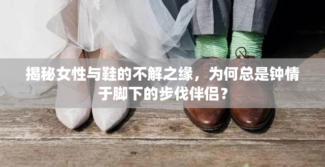 揭秘女性与鞋的不解之缘，为何总是钟情于脚下的步伐伴侣？