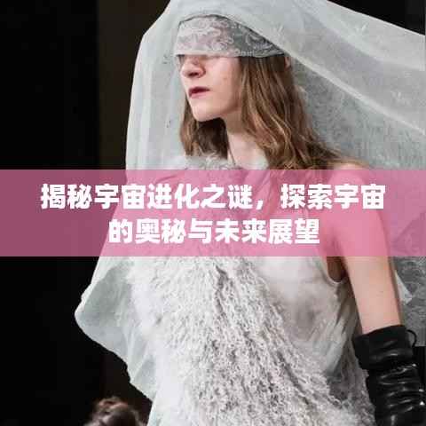 揭秘宇宙进化之谜,探索宇宙的奥秘与未来展望