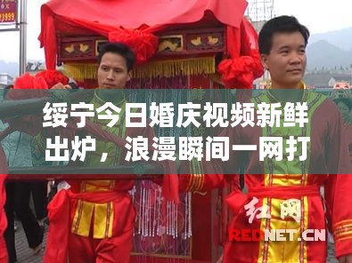 绥宁今日婚庆视频新鲜出炉，浪漫瞬间一网打尽